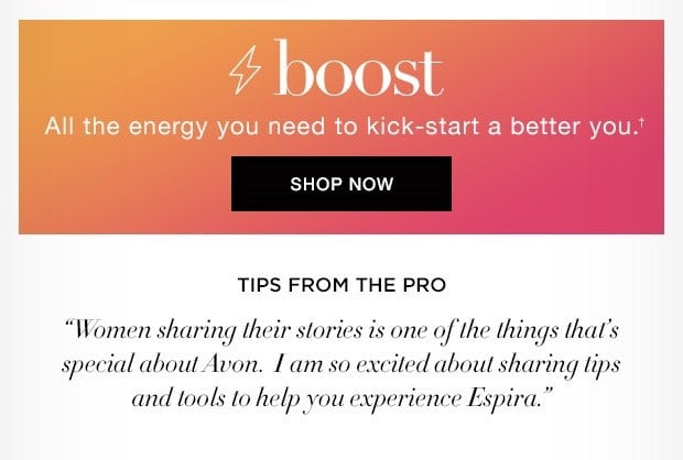 Espira Boost - All the energy you need to kick-start a better you. Tips from the Pro "Women Sharing their stories is one of the things that's special about Avon. I am so excited about sharing tips and tools to help you experience Espira."